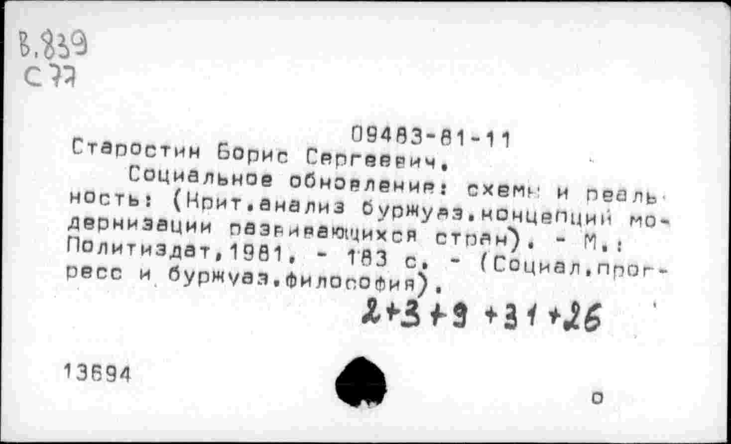 ﻿с к
ГтЯп_ Г	09483-61-11
Старостин Борис Сергеевич.
нОсть?Ц?ЦпЬН°в обнорле*и*.- схемн и реаль «рним, *И ;:н°ли3 °УР"У"з.иоЧцвп,1и,- ЛаЬ. поТ“Иэ^ти,?°вэГ',!то?виГ" сто?гн)' ■!1-' ресс и буржуа,;илоср’и°).' ,Соии=л’пп°'-
13694
о